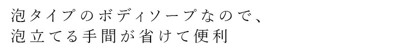 泡タイプのボディソープなので、泡立てる手間が省けて便利