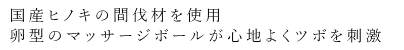 国産ヒノキの間伐材を使用。卵型のマッサージボールが心地よくツボを刺激
