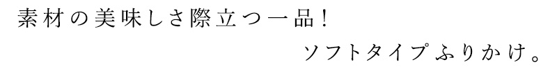 素材の美味しさ際立つ一品！ ソフトタイプふりかけ