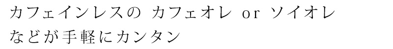 カフェインレスの カフェオレ or ソイオレなどが手軽にカンタン