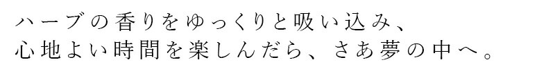 ハーブの香りをゆっくりと吸い込み、心地よい時間を楽しんだら、さぁ夢の中へ。