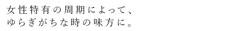 女性特有の周期によってゆらぎがちな時の味方に。