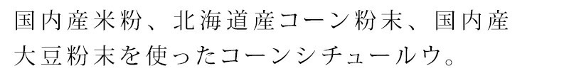 国内産米粉、北海道産コーン粉末、国内産大豆粉末を使ったコーンシチュールウ。