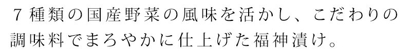 種類の国産野菜（大根・茄子・胡瓜・なた豆・蓮根・しその葉・生姜）の風味を活かし、こだわりの調味料でまろやかに仕上げた福神漬け。