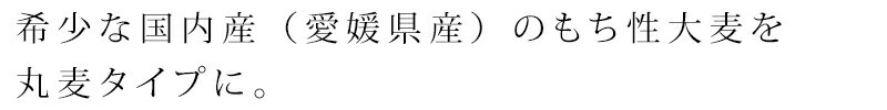 希少な国内産(愛媛県産)のもち性大麦を丸麦タイプにしました。
