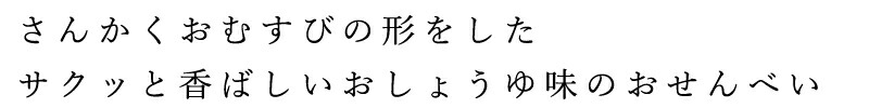 さんかくおむすびの形をした、サクッっと香ばしいおしょうゆ味のおせんべい