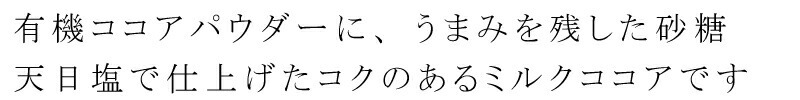 有機ココアパウダーに、うまみを残した砂糖、天日塩で仕上げたコクのあるミルクココアです。
