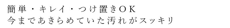 簡単・キレイ・つけ置きOK、今まであきらめていた汚れがスッキリ