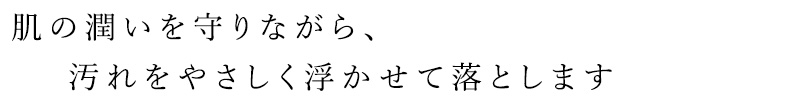 肌の潤いを守りながら、汚れをやさしく浮かせて落とします
