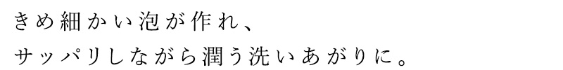 きめ細かい泡が作れ、サッパリしながら潤う洗いあがりに