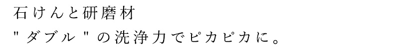 石けんと研磨材"ダブル"の洗浄力でピカピカに