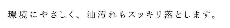 環境にやさしく、油汚れもスッキリ落とします。