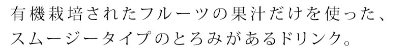 有機栽培されたフルーツの果汁だけを使った、スムージータイプのとろみがあるドリンク。