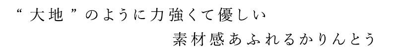 “大地”のように力強くて優しい素材感あふれるかりんとうです。