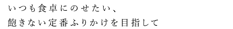 いつも食卓にのせたい、飽きない定番ふりかけを目指して