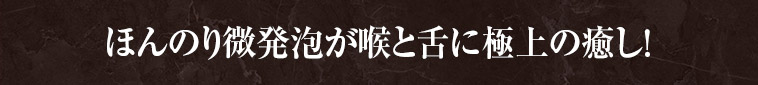 ほんのり微発泡が喉と舌に極上の癒し！