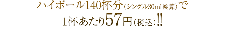 ハイボール140杯分（シングル30ｍｌ換算）で1杯あたり57円（税込）！！