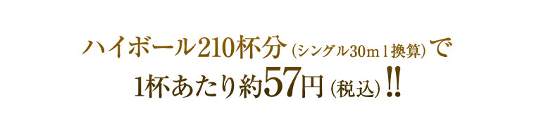 ハイボール210杯分（シングル30ｍｌ換算）で1杯あたり約57円（税込）！！