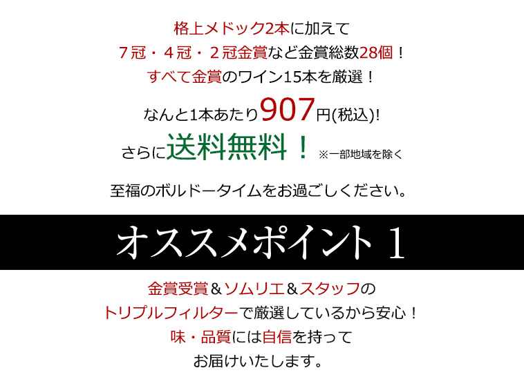 格上メドック２本に加えて7冠・４冠金賞・２冠など金賞総数28個！すべて金賞のワイン15本を厳選！なんと1本あたり907円(税込)!さらに送料無料！※一部地域を除く 至福のボルドータイムをお過ごしください。