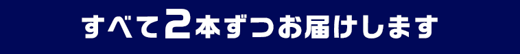 すべて2本ずつお届けします