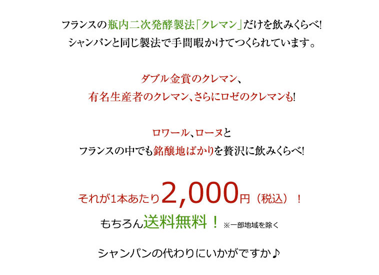 フランスの瓶内二次発酵製法「クレマン」だけを飲みくらべ！シャンパンと同じ製法で手間暇かけてつくられています。ダブル金賞のクレマン、有名生産者のクレマン、さらにオーガニックのクレマンも！ロワール、ボルドー、ローヌとフランスの中でも銘醸地ばかりを贅沢に飲み比べ！それが1本あたり2,000円（税込）もちろん送料無料！シャンパンの代わりにいかがですか♪
