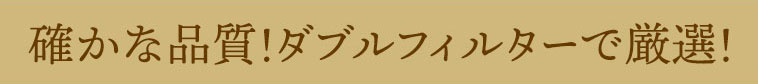 確かな品質!ダブルフィルターで厳選!