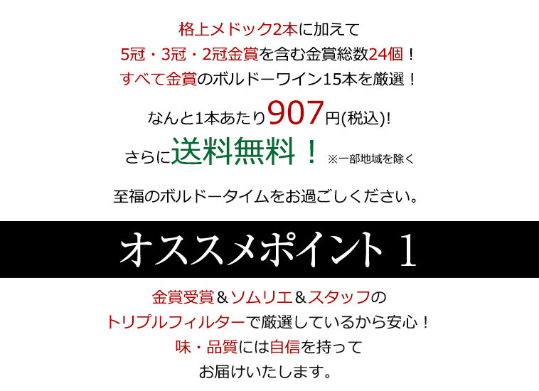 格上メドック2本に加えて5冠・3冠・2冠金賞を含む金賞総数24個！すべて金賞のボルドーワイン15本を厳選！なんと1本あたり907円(税込)!さらに送料無料！※一部地域を除く 至福のボルドータイムをお過ごしください。