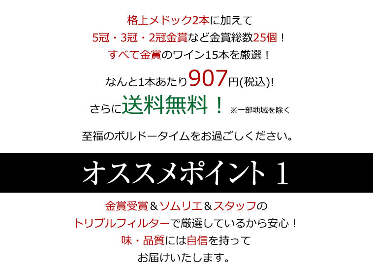 格上メドック2本に加えて5冠・3冠・2冠金賞を含む金賞総数24個！すべて金賞のボルドーワイン15本を厳選！なんと1本あたり907円(税込)!さらに送料無料！※一部地域を除く 至福のボルドータイムをお過ごしください。