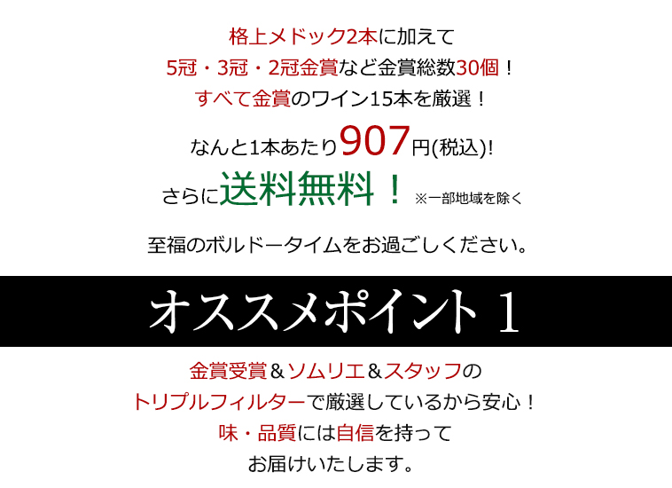格上メドック2本に加えて5冠・3冠・2冠金賞を含む金賞総数30個！すべて金賞のボルドーワイン15本を厳選！なんと1本あたり907円(税込)!さらに送料無料！※一部地域を除く 至福のボルドータイムをお過ごしください。
