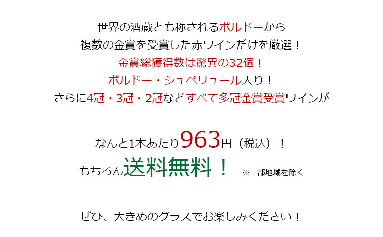 世界の酒蔵とも称されるボルドーから複数の金賞を受賞した赤ワインだけを厳選!金賞総獲得数は驚異の32個!ボルドー・シュペリュール、当たり年2018年・2019年入り!さらに4冠金賞・3冠金賞も多数入ってなんと1本あたり963円(税込)!もちろん送料無料! ※一部地域を除く