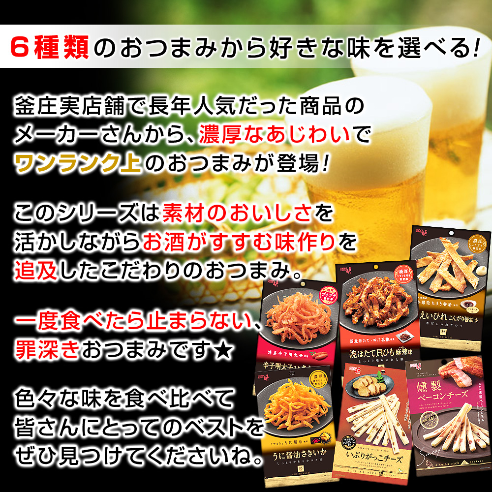 6種類のおつまみから好きな味を選べる!釜庄実店舗で長年人気だった商品のメーカーさんから、濃厚なあじわいでワンランク上のおつまみが登場！このシリーズは素材のおいしさを活かしながらお酒がすすむ味作りを追及したこだわりのおつまみ。一度食べたら止まらない、罪深きおつまみです★色々な味を食べ比べて皆さんにとってのベストをぜひ見つけてくださいね。