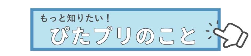 もっと知りたいぴたプリのこと