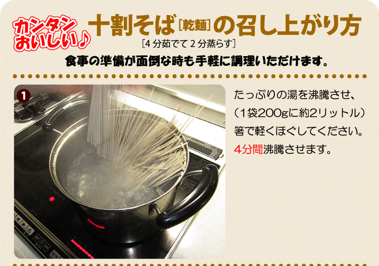 ［4分茹でて2分蒸らす］十割そば［乾麺］の召し上がり方。たっぷりの湯を沸騰させ、（1袋200gに約2リットル）箸で軽くほぐしてください。4分間沸騰させます。