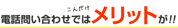 電話問い合わせではメリットが!!