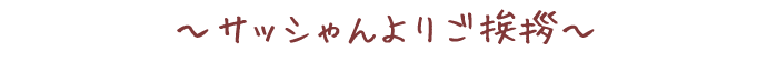 サッシゃんよりご挨拶