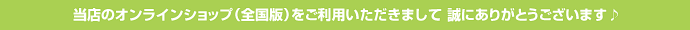 当店のオンラインショップ(全国版)をご利用いただきまして 誠にありがとうございます♪
