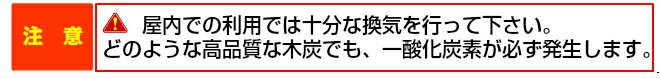 ※ご注意※屋内でご利用の際は十分な換気を行ってください。どのような高品質な木炭でも必ず、一酸化炭素は発生します。