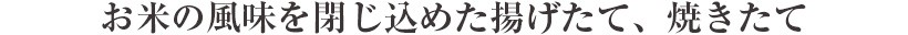 お米の風味を閉じ込めた揚げたて、焼きたて