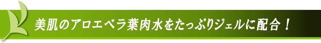 美肌のアロエベラ葉肉水をたっぷりジェルに配合！