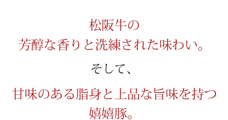 松阪牛の芳醇な香りと洗練された味わい。そして、甘味のある脂身と上品な旨味を持つ嬉嬉豚。