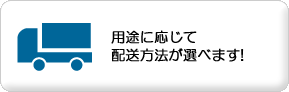 用途に応じて配送方法が選べます