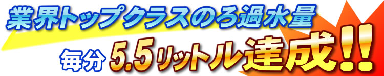 業界トップクラスの毎分5.5リットルのろ過水量を達成
