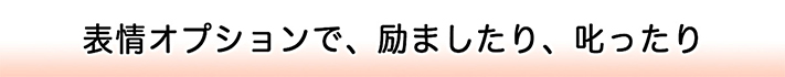 表情オプションで、励ましたり、叱ったり