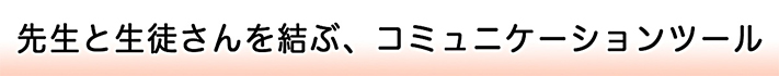 先生と生徒を結ぶ、コミュニケーションツール