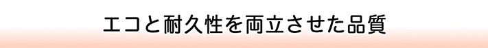 エコと耐久性を両立させた品質