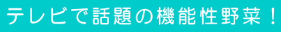 テレビで話題の機能性野菜！ 