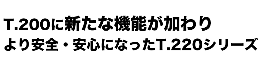 T.200に新たな機能が加わり、より安全・安心になったT.220