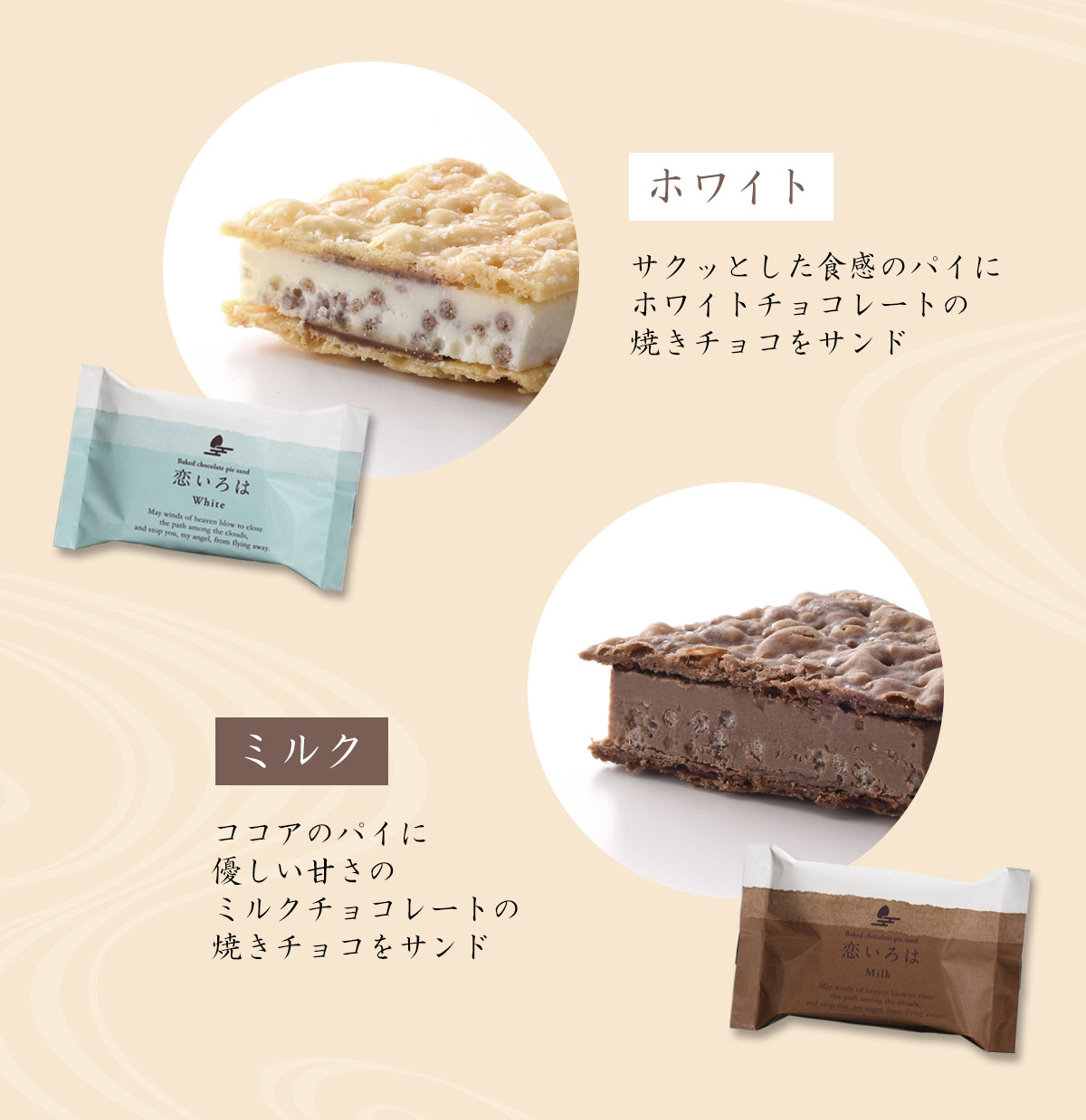 【ホワイト】サクッとした食感のパイに、ホワイトチョコレートの焼きチョコをサンド。【ミルク】ココアのパイに、優しい甘さのミルクチョコレートの焼きチョコをサンド。