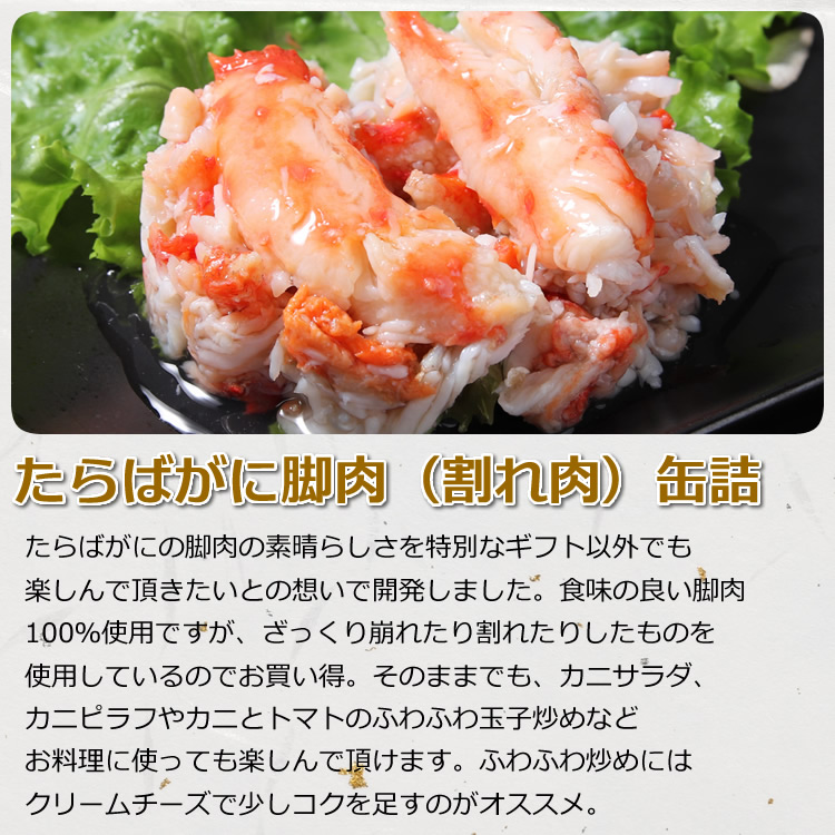たらばがにの脚肉の素晴らしさを特別なギフト以外でも楽しんで頂きたいとの想いで開発しました。食味の良い脚肉100％使用ですが、ざっくり崩れたり割れたりしたものを使用しているのでお買い得。そのままでも、カニサラダ、カニピラフやカニとトマトのふわふわ玉子炒めなどお料理に使っても楽しんで頂けます。ふわふわ炒めにはクリームチーズで少しコクを足すのがオススメ。