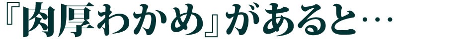 『肉厚わかめ』があると…